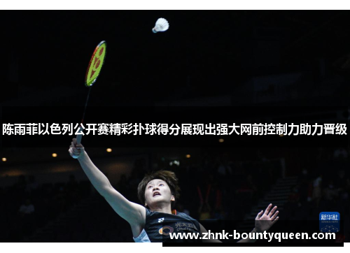 陈雨菲以色列公开赛精彩扑球得分展现出强大网前控制力助力晋级