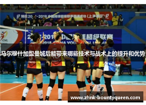 马尔穆什加盟曼城后能带来哪些技术与战术上的提升和优势