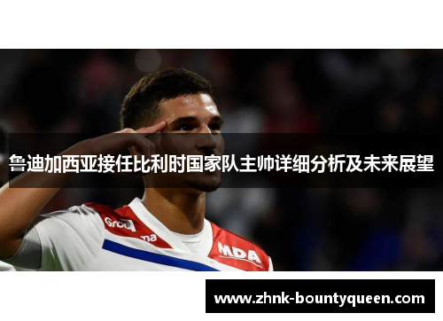 鲁迪加西亚接任比利时国家队主帅详细分析及未来展望