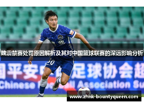 魏震禁赛处罚原因解析及其对中国篮球联赛的深远影响分析