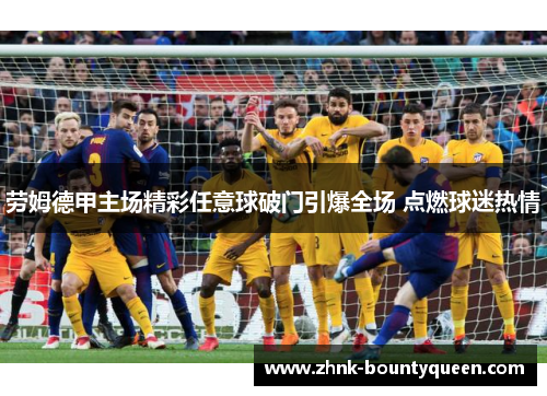 劳姆德甲主场精彩任意球破门引爆全场 点燃球迷热情 劳姆德甲主场精彩任意球破门引爆全场 点燃球迷热情