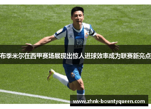 布季米尔在西甲赛场展现出惊人进球效率成为联赛新亮点