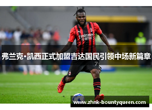 弗兰克·凯西正式加盟吉达国民引领中场新篇章 弗兰克·凯西正式加盟吉达国民引领中场新篇章